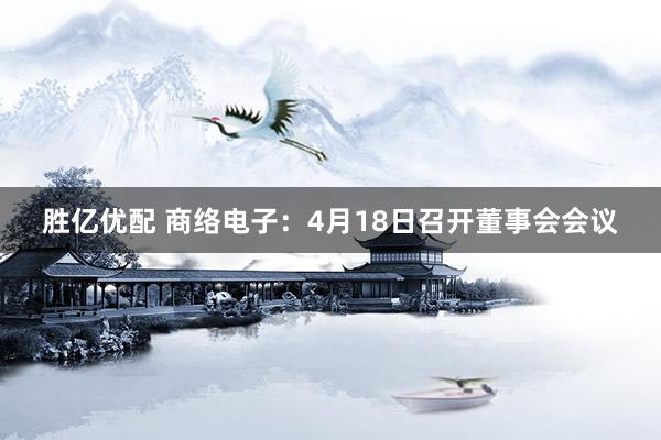 胜亿优配 商络电子：4月18日召开董事会会议