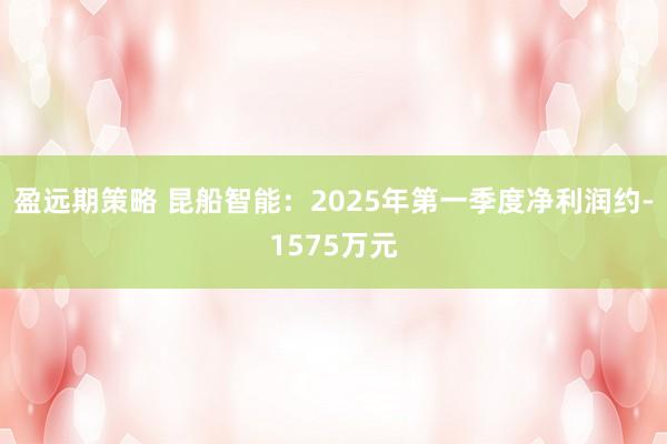 盈远期策略 昆船智能：2025年第一季度净利润约-1575万元