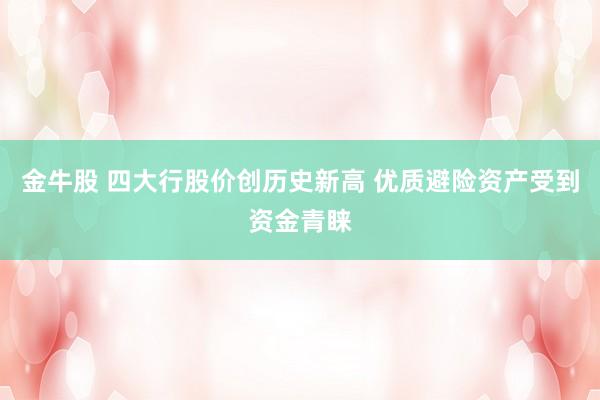 金牛股 四大行股价创历史新高 优质避险资产受到资金青睐