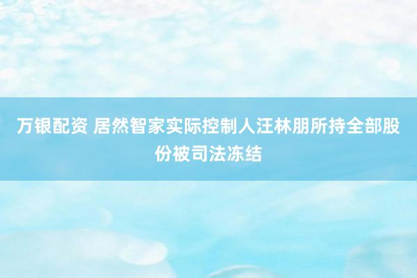 万银配资 居然智家实际控制人汪林朋所持全部股份被司法冻结