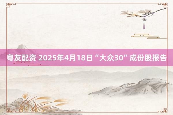 粤友配资 2025年4月18日“大众30”成份股报告