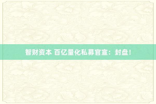 智财资本 百亿量化私募官宣：封盘！