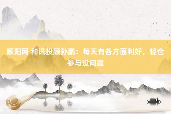 顺阳网 和讯投顾孙鹏：每天有各方面利好，轻仓参与没问题