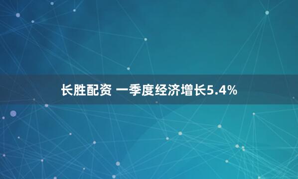 长胜配资 一季度经济增长5.4%
