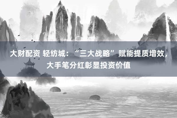 大财配资 轻纺城：“三大战略” 赋能提质增效，大手笔分红彰显投资价值
