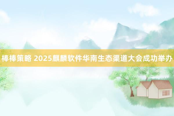 棒棒策略 2025麒麟软件华南生态渠道大会成功举办