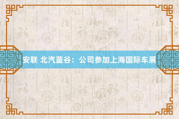 安联 北汽蓝谷：公司参加上海国际车展