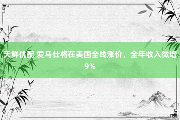 天鲜优配 爱马仕将在美国全线涨价，全年收入微增9%