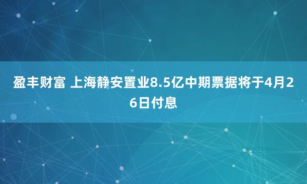 盈丰财富 上海静安置业8.5亿中期票据将于4月26日付息