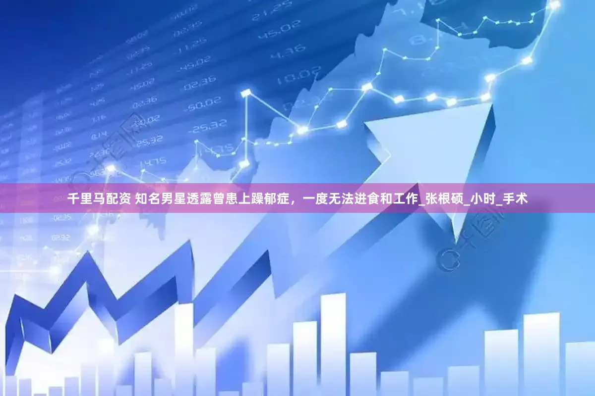 千里马配资 知名男星透露曾患上躁郁症，一度无法进食和工作_张根硕_小时_手术