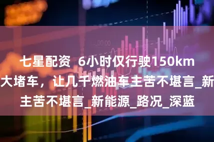 七星配资  6小时仅行驶150km，周末一场高速大堵车，让几千燃油车主苦不堪言_新能源_路况_深蓝