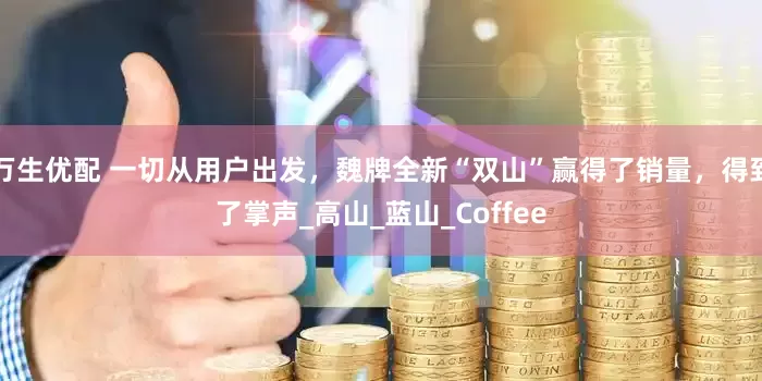万生优配 一切从用户出发，魏牌全新“双山”赢得了销量，得到了掌声_高山_蓝山_Coffee
