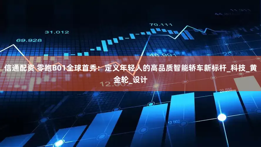 信通配资 零跑B01全球首秀：定义年轻人的高品质智能轿车新标杆_科技_黄金轮_设计