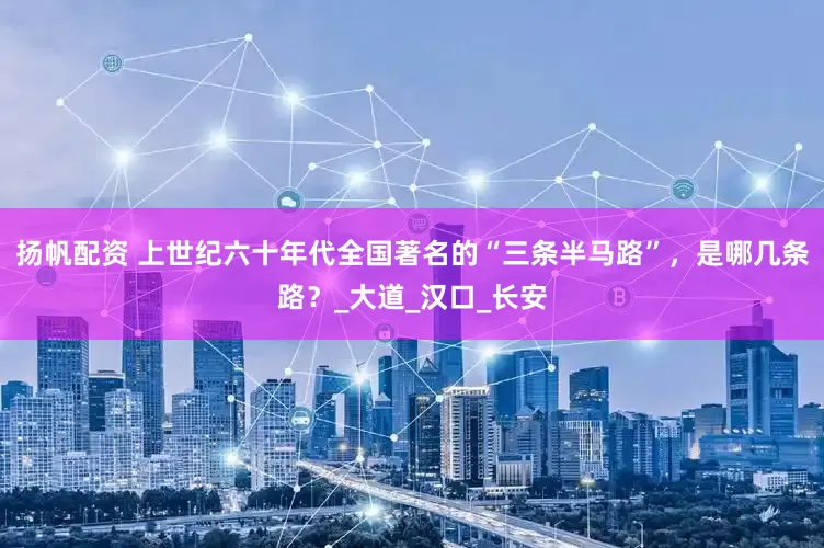 扬帆配资 上世纪六十年代全国著名的“三条半马路”，是哪几条路？_大道_汉口_长安