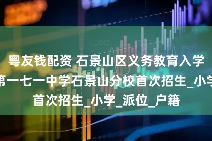 粤友钱配资 石景山区义务教育入学政策出炉，第一七一中学石景山分校首次招生_小学_派位_户籍