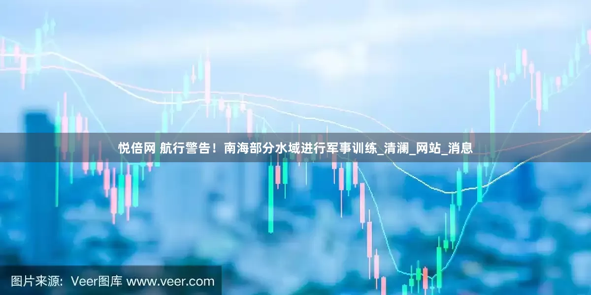 悦倍网 航行警告！南海部分水域进行军事训练_清澜_网站_消息