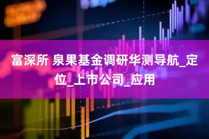 富深所 泉果基金调研华测导航_定位_上市公司_应用