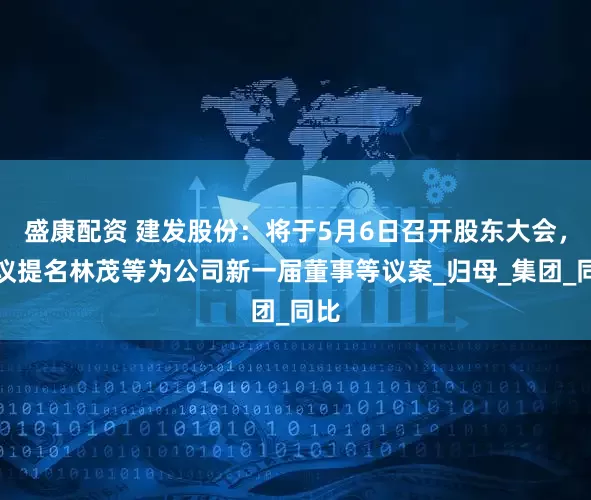 盛康配资 建发股份：将于5月6日召开股东大会，审议提名林茂等为公司新一届董事等议案_归母_集团_同比