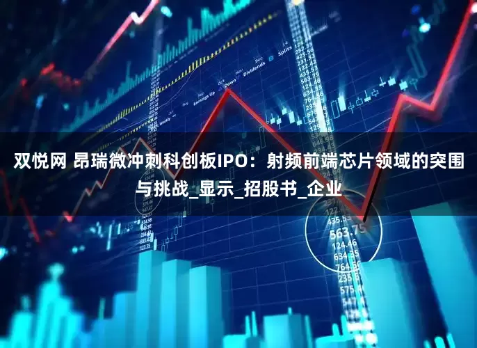 双悦网 昂瑞微冲刺科创板IPO：射频前端芯片领域的突围与挑战_显示_招股书_企业