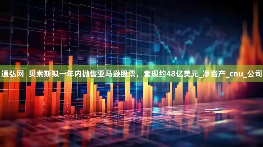 通弘网  贝索斯拟一年内抛售亚马逊股票，套现约48亿美元_净资产_cnu_公司