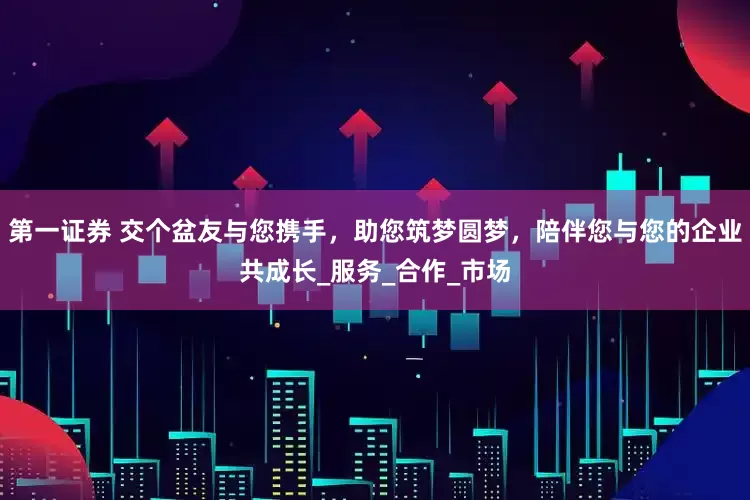 第一证券 交个盆友与您携手，助您筑梦圆梦，陪伴您与您的企业共成长_服务_合作_市场