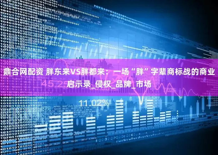 鼎合网配资 胖东来VS胖都来：一场“胖”字辈商标战的商业启示录_侵权_品牌_市场