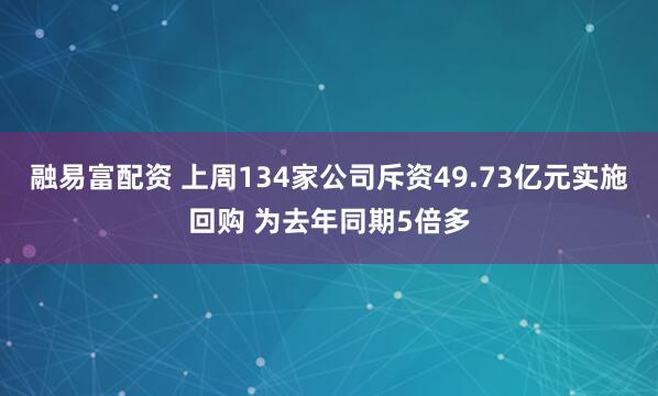融易富配资 上周134家公司斥资49.73亿元实施回购 为去年同期5倍多