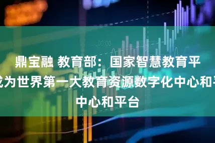 鼎宝融 教育部：国家智慧教育平台成为世界第一大教育资源数字化中心和平台