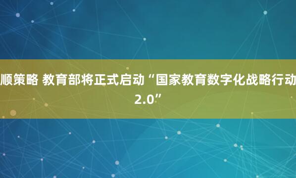 顺策略 教育部将正式启动“国家教育数字化战略行动2.0”