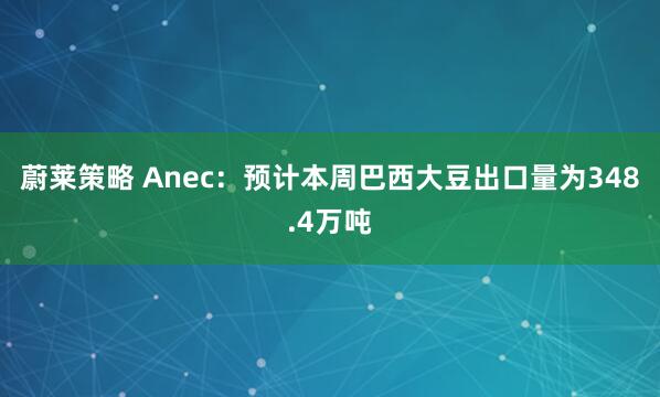 蔚莱策略 Anec：预计本周巴西大豆出口量为348.4万吨