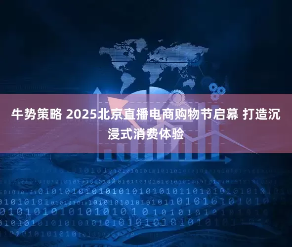 牛势策略 2025北京直播电商购物节启幕 打造沉浸式消费体验
