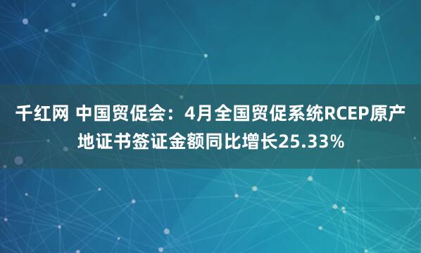 千红网 中国贸促会：4月全国贸促系统RCEP原产地证书签证金额同比增长25.33%