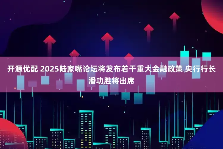 开源优配 2025陆家嘴论坛将发布若干重大金融政策 央行行长潘功胜将出席
