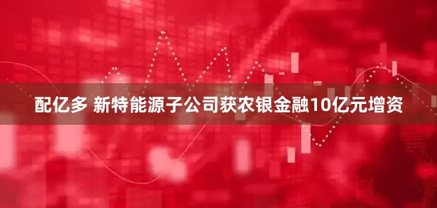 配亿多 新特能源子公司获农银金融10亿元增资