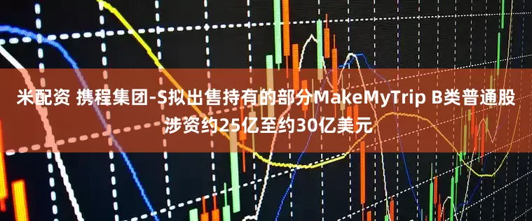 米配资 携程集团-S拟出售持有的部分MakeMyTrip B类普通股 涉资约25亿至约30亿美元