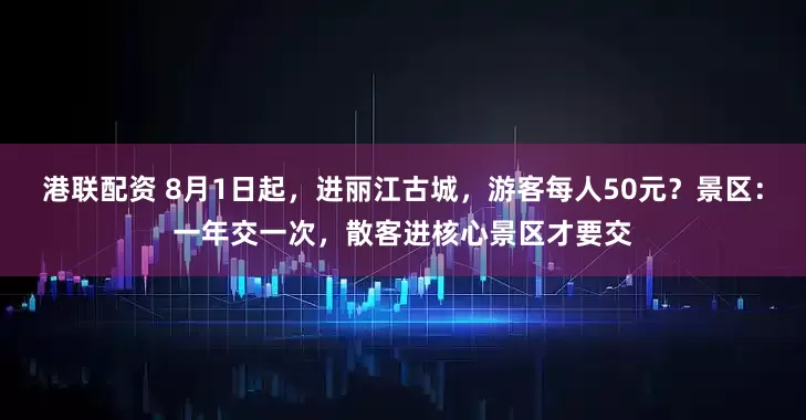 港联配资 8月1日起，进丽江古城，游客每人50元？景区：一年交一次，散客进核心景区才要交