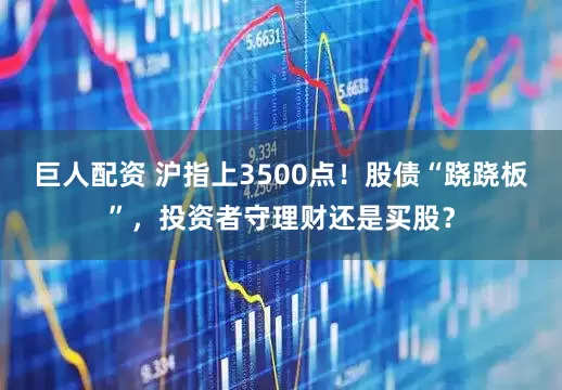 巨人配资 沪指上3500点！股债“跷跷板”，投资者守理财还是买股？