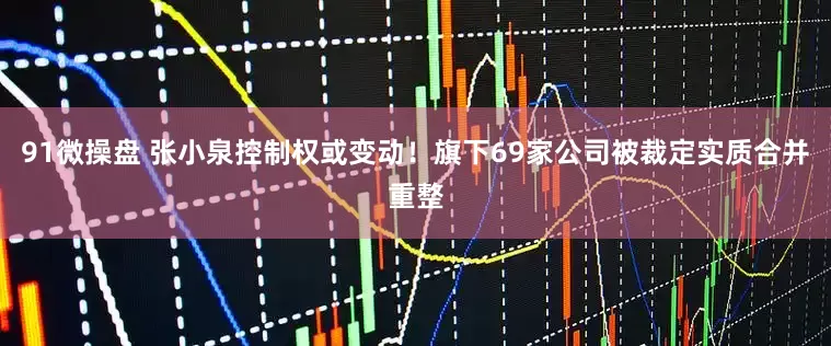 91微操盘 张小泉控制权或变动！旗下69家公司被裁定实质合并重整
