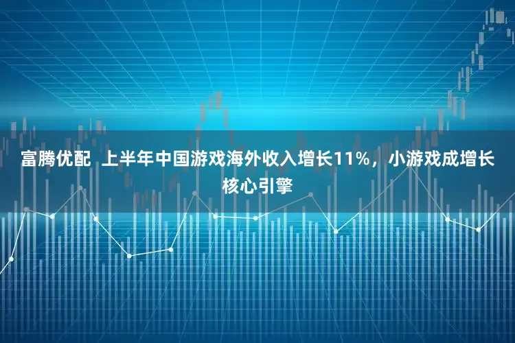 富腾优配  上半年中国游戏海外收入增长11%，小游戏成增长核心引擎
