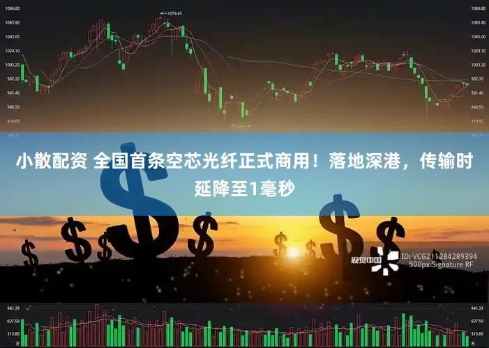小散配资 全国首条空芯光纤正式商用！落地深港，传输时延降至1毫秒