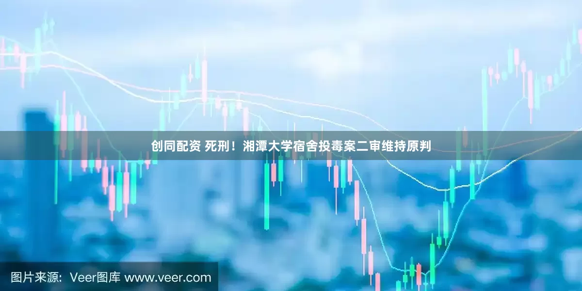 创同配资 死刑！湘潭大学宿舍投毒案二审维持原判