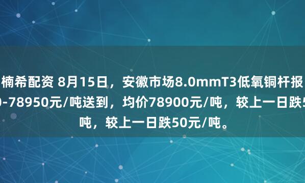 楠希配资 8月15日，安徽市场8.0mmT3低氧铜杆报价78850-78950元/吨送到，均价78900元/吨，较上一日跌50元/吨。