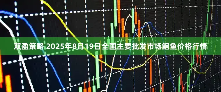 双盈策略 2025年8月19日全国主要批发市场鮰鱼价格行情