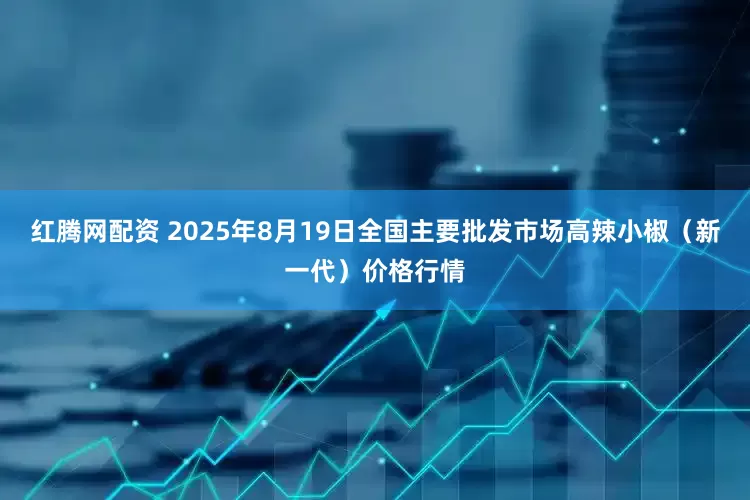 红腾网配资 2025年8月19日全国主要批发市场高辣小椒（新一代）价格行情