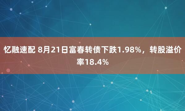 忆融速配 8月21日富春转债下跌1.98%，转股溢价率18.4%