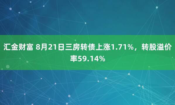 汇金财富 8月21日三房转债上涨1.71%，转股溢价率59.14%