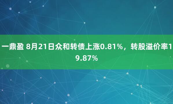 一鼎盈 8月21日众和转债上涨0.81%，转股溢价率19.87%