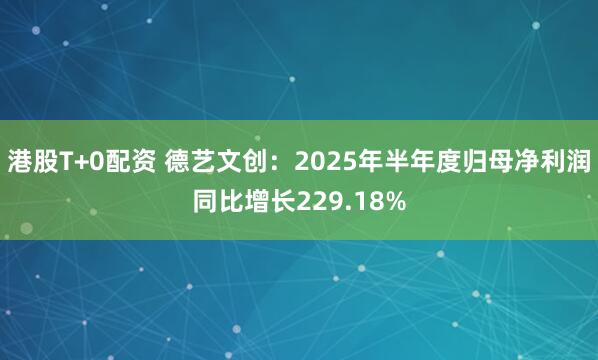 港股T+0配资 德艺文创：2025年半年度归母净利润同比增长229.18%