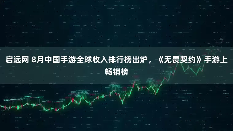 启远网 8月中国手游全球收入排行榜出炉，《无畏契约》手游上畅销榜