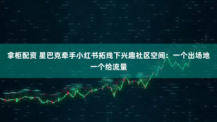 拿柜配资 星巴克牵手小红书拓线下兴趣社区空间：一个出场地一个给流量